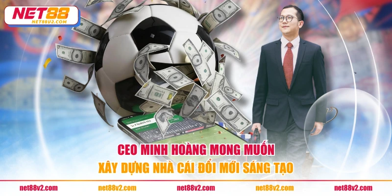 CEO Minh Hoàng mong muốn xây dựng nhà cái đổi mới sáng tạo